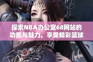 探索NBA办公室68网站的功能与魅力，享受精彩篮球体验