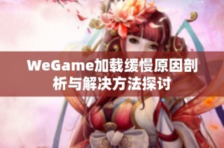 WeGame加载缓慢原因剖析与解决方法探讨