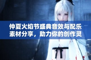 仲夏火焰节盛典音效与配乐素材分享，助力你的创作灵感