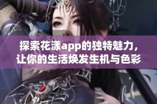 探索花漾app的独特魅力，让你的生活焕发生机与色彩