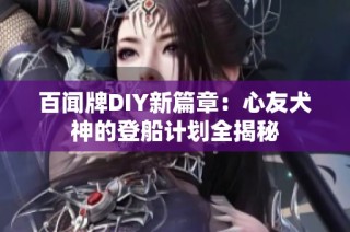 百闻牌DIY新篇章：心友犬神的登船计划全揭秘