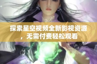 探索星空视频全新影视资源，无需付费轻松观看