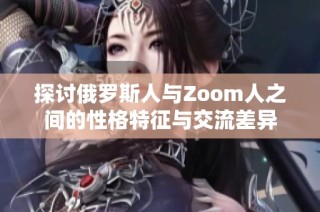 探讨俄罗斯人与Zoom人之间的性格特征与交流差异