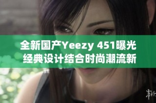 全新国产Yeezy 451曝光 经典设计结合时尚潮流新体验