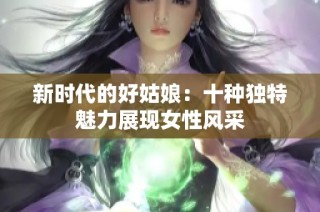 新时代的好姑娘：十种独特魅力展现女性风采