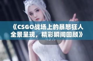 《CSGO战场上的暴怒狂人全景呈现，精彩瞬间回顾》