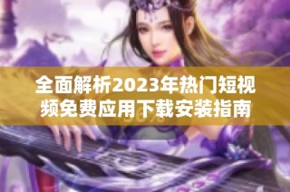 全面解析2023年热门短视频免费应用下载安装指南