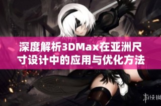 深度解析3DMax在亚洲尺寸设计中的应用与优化方法