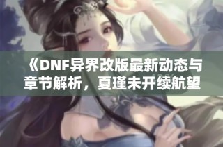 《DNF异界改版最新动态与章节解析，夏瑾未开续航望帆》