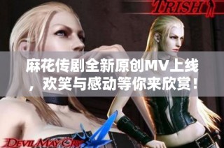 麻花传剧全新原创MV上线，欢笑与感动等你来欣赏！