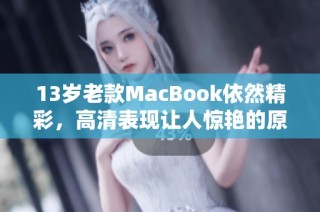 13岁老款MacBook依然精彩，高清表现让人惊艳的原因解析