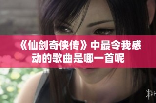 《仙剑奇侠传》中最令我感动的歌曲是哪一首呢