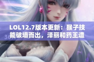 LOL12.7版本更新：猴子技能破墙而出，泽丽和药王遭遇削弱