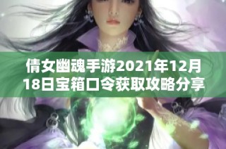 倩女幽魂手游2021年12月18日宝箱口令获取攻略分享