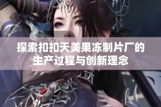 探索扣扣天美果冻制片厂的生产过程与创新理念