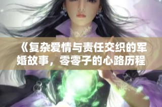 《复杂爱情与责任交织的军婚故事，零零子的心路历程》