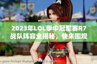 2023年LOL季中冠军赛R7战队阵容全揭秘，快来围观！