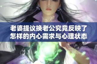 老婆提议换老公究竟反映了怎样的内心需求与心理状态