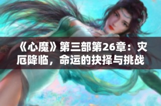 《心魔》第三部第26章：灾厄降临，命运的抉择与挑战