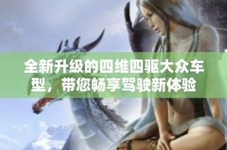 全新升级的四维四驱大众车型，带您畅享驾驶新体验