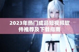 2023年热门成品短视频软件推荐及下载指南