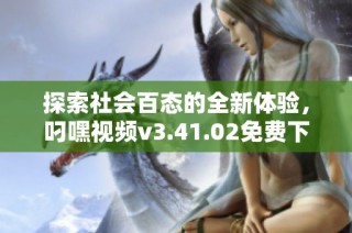 探索社会百态的全新体验，叼嘿视频v3.41.02免费下载安装指南