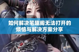 如何解决笔趣阁无法打开的烦恼与解决方案分享