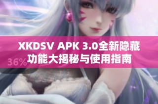 XKDSV APK 3.0全新隐藏功能大揭秘与使用指南