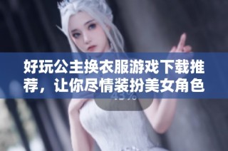 好玩公主换衣服游戏下载推荐，让你尽情装扮美女角色