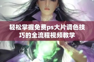 轻松掌握免费ps大片调色技巧的全流程视频教学