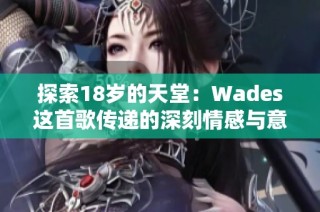 探索18岁的天堂：Wades这首歌传递的深刻情感与意义