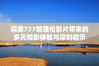 探索777部理伦影片带来的多元观影体验与深刻启示