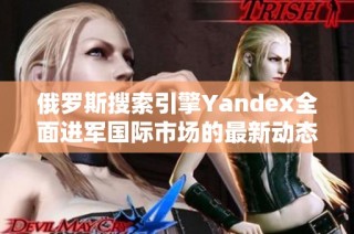 俄罗斯搜索引擎Yandex全面进军国际市场的最新动态