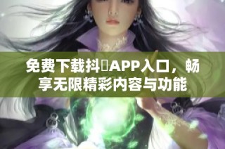 免费下载抖抈APP入口，畅享无限精彩内容与功能