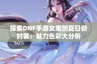 探索DNF手游女鬼剑夏日新时装：魅力色彩大分析