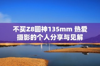 不买Z8圆神135mm 热爱摄影的个人分享与见解