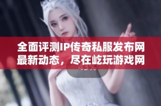 全面评测IP传奇私服发布网最新动态，尽在屹玩游戏网