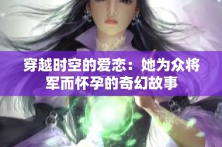 穿越时空的爱恋：她为众将军而怀孕的奇幻故事