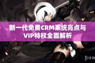 新一代免费CRM系统亮点与VIP特权全面解析