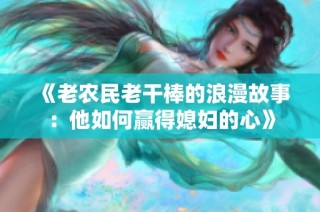 《老农民老干棒的浪漫故事：他如何赢得媳妇的心》