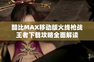 酷比MAX移动版火线枪战王者下载攻略全面解读