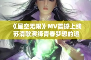 《星空无限》MV震撼上线 苏清歌演绎青春梦想的追寻