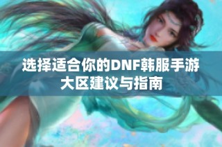 选择适合你的DNF韩服手游大区建议与指南