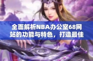 全面解析NBA办公室68网站的功能与特色，打造最佳球迷体验