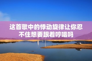 这首歌中的悸动旋律让你忍不住想要跟着哼唱吗