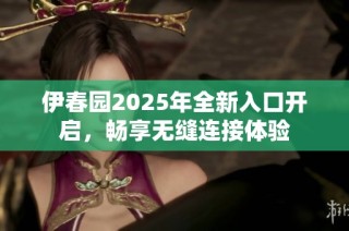 伊春园2025年全新入口开启，畅享无缝连接体验