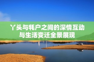 丫头与牦户之间的深情互动与生活变迁全景展现