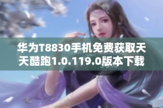 华为T8830手机免费获取天天酷跑1.0.119.0版本下载指南