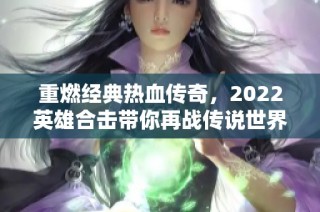 重燃经典热血传奇，2022英雄合击带你再战传说世界