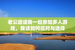 老公邀请我一起参加多人游戏，我该如何应对与选择